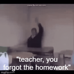 teacher you forgot to give us homework