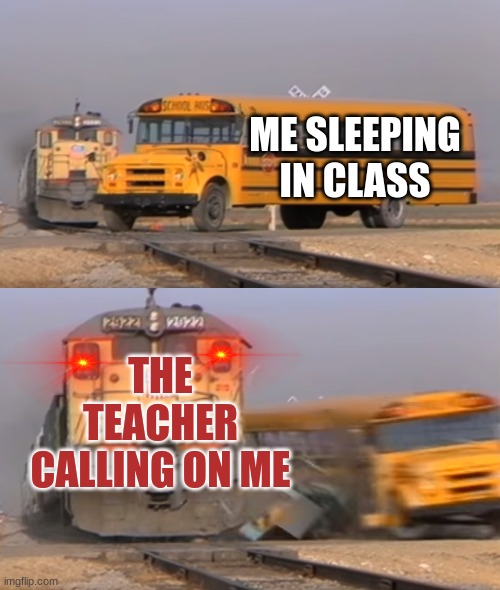 A train hitting a school bus | ME SLEEPING IN CLASS; THE TEACHER CALLING ON ME | image tagged in a train hitting a school bus | made w/ Imgflip meme maker