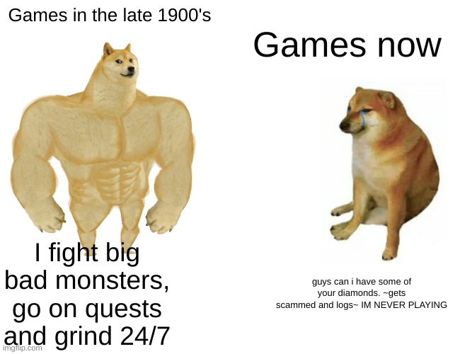 Our generation '-' | Games in the late 1900's; Games now; I fight big bad monsters, go on quests and grind 24/7; guys can i have some of your diamonds. ~gets scammed and logs~ IM NEVER PLAYING | image tagged in memes | made w/ Imgflip meme maker