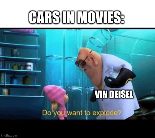Vin deisel needs help | CARS IN MOVIES:; VIN DEISEL | image tagged in do you want to explode,yes | made w/ Imgflip meme maker