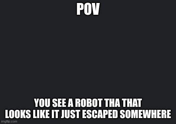 robot and living creatures allowed | POV; YOU SEE A ROBOT THA THAT LOOKS LIKE IT JUST ESCAPED SOMEWHERE | image tagged in robot,ocs | made w/ Imgflip meme maker