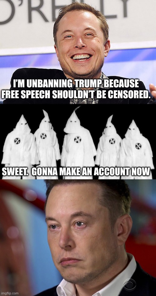 Free speech isn’t selective there, Musky. | I’M UNBANNING TRUMP BECAUSE FREE SPEECH SHOULDN’T BE CENSORED. SWEET.  GONNA MAKE AN ACCOUNT NOW | image tagged in elon musk,kkk,elon musk sad | made w/ Imgflip meme maker