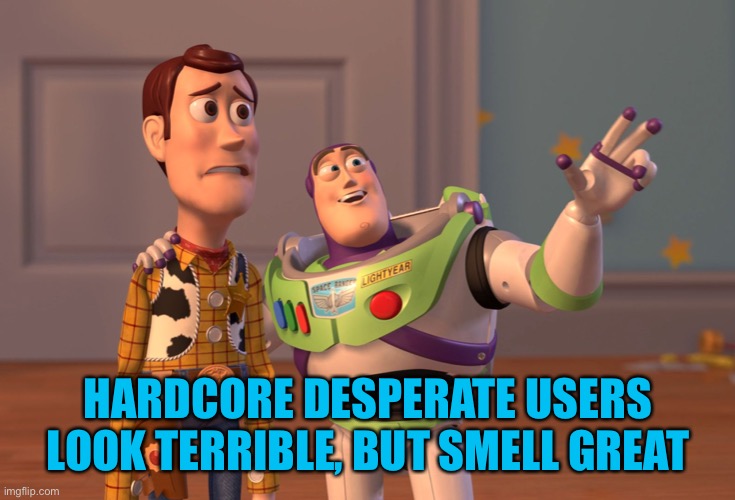 X, X Everywhere Meme | HARDCORE DESPERATE USERS LOOK TERRIBLE, BUT SMELL GREAT | image tagged in memes,x x everywhere | made w/ Imgflip meme maker