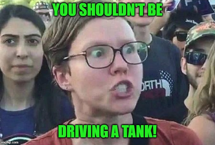 Triggered Liberal | YOU SHOULDN'T BE DRIVING A TANK! | image tagged in triggered liberal | made w/ Imgflip meme maker