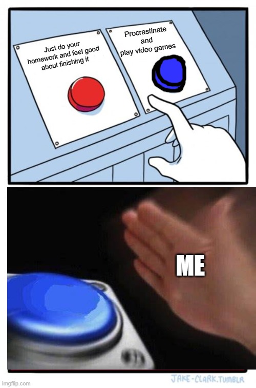 Two Buttons | Procrastinate
and play video games; Just do your homework and feel good about finishing it; ME | image tagged in memes,two buttons | made w/ Imgflip meme maker