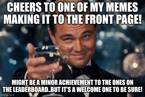 Welp i'm out of title ideas but..a good achievement has been unlocked. | CHEERS TO ONE OF MY MEMES MAKING IT TO THE FRONT PAGE! MIGHT BE A MINOR ACHIEVEMENT TO THE ONES ON THE LEADERBOARD..BUT IT'S A WELCOME ONE TO BE SURE! | image tagged in memes,leonardo dicaprio cheers | made w/ Imgflip meme maker