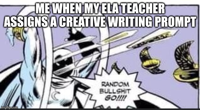 ELA creative writing prompts | ME WHEN MY ELA TEACHER ASSIGNS A CREATIVE WRITING PROMPT | image tagged in random bullshit go | made w/ Imgflip meme maker
