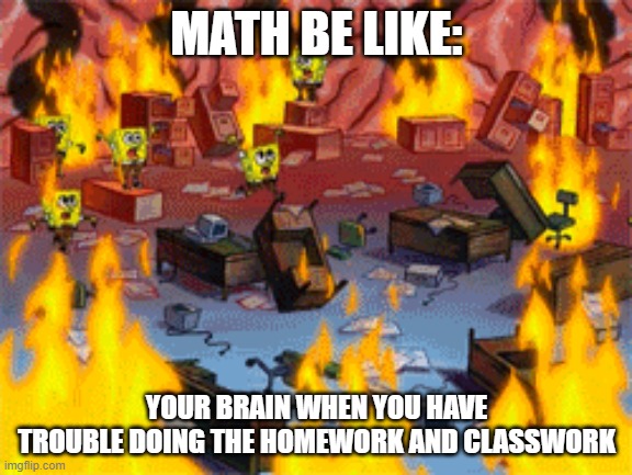 spongebob burning brain | MATH BE LIKE:; YOUR BRAIN WHEN YOU HAVE TROUBLE DOING THE HOMEWORK AND CLASSWORK | image tagged in spongebob burning brain | made w/ Imgflip meme maker