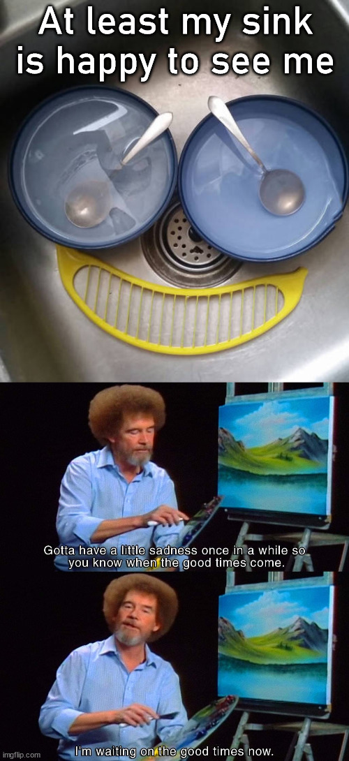 Gotta find some happiness each day |  At least my sink is happy to see me | image tagged in happy,bob ross,sadness,good times | made w/ Imgflip meme maker