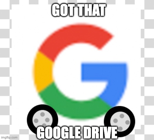google drive | GOT THAT; GOOGLE DRIVE | image tagged in funny | made w/ Imgflip meme maker