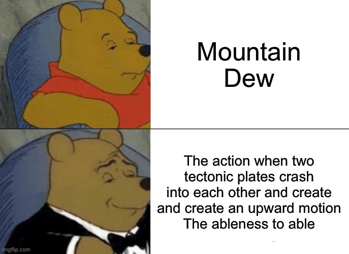 Hill Don’t | Mountain Dew; The action when two tectonic plates crash into each other and create and create an upward motion
The ableness to able | image tagged in memes,tuxedo winnie the pooh | made w/ Imgflip meme maker