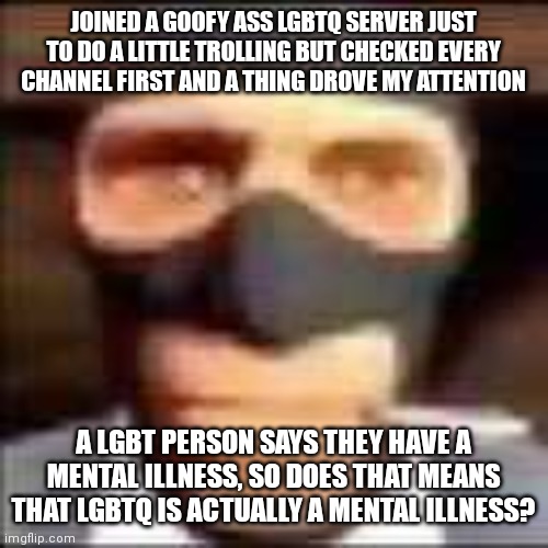 nigga also refused to get therapy | JOINED A GOOFY ASS LGBTQ SERVER JUST TO DO A LITTLE TROLLING BUT CHECKED EVERY CHANNEL FIRST AND A THING DROVE MY ATTENTION; A LGBT PERSON SAYS THEY HAVE A MENTAL ILLNESS, SO DOES THAT MEANS THAT LGBTQ IS ACTUALLY A MENTAL ILLNESS? | image tagged in spi | made w/ Imgflip meme maker