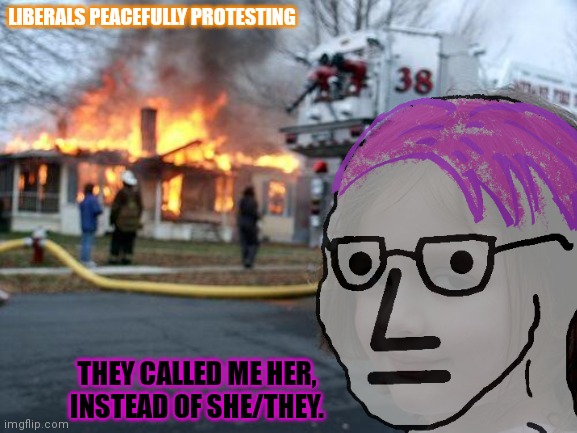 Fiery but mostly peaceful | LIBERALS PEACEFULLY PROTESTING THEY CALLED ME HER, INSTEAD OF SHE/THEY. | image tagged in mostly,peaceful,liberal,problems | made w/ Imgflip meme maker