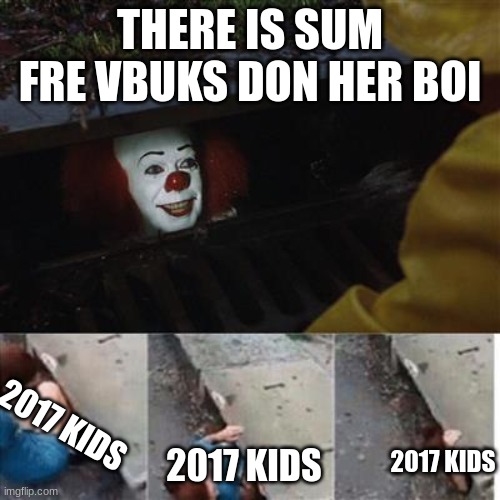 Fortnite | THERE IS SUM FRE VBUKS DON HER BOI; 2017 KIDS; 2017 KIDS; 2017 KIDS | image tagged in pennywise in sewer | made w/ Imgflip meme maker