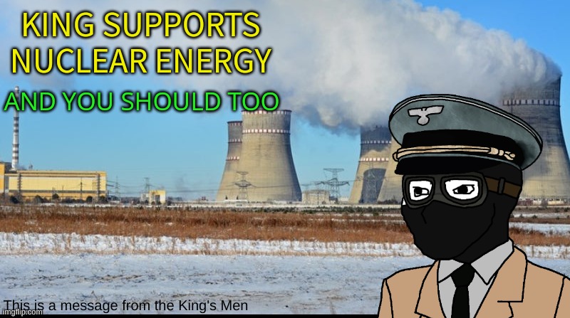 KING SUPPORTS NUCLEAR ENERGY; AND YOU SHOULD TOO; This is a message from the King's Men | made w/ Imgflip meme maker