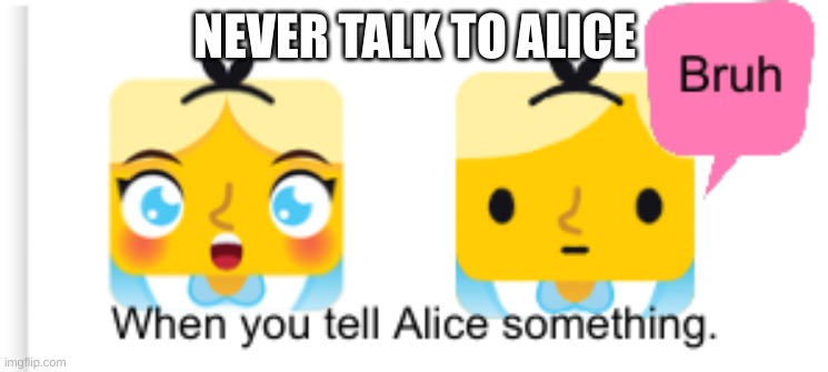 When you tell Alice something. | NEVER TALK TO ALICE | image tagged in when you tell alice something | made w/ Imgflip meme maker