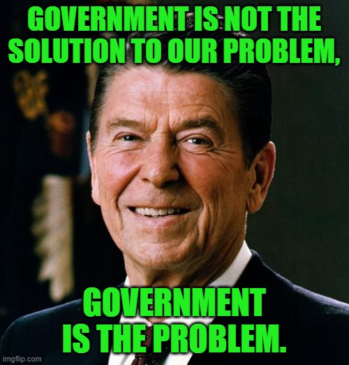 Ronald Reagan face | GOVERNMENT IS NOT THE SOLUTION TO OUR PROBLEM, GOVERNMENT IS THE PROBLEM. | image tagged in ronald reagan face | made w/ Imgflip meme maker
