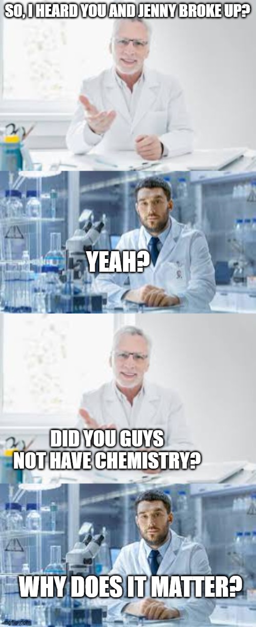 Crappy scientist joke | SO, I HEARD YOU AND JENNY BROKE UP? YEAH? DID YOU GUYS NOT HAVE CHEMISTRY? WHY DOES IT MATTER? | image tagged in scientist,chemistry,matter,eyeroll,puns | made w/ Imgflip meme maker