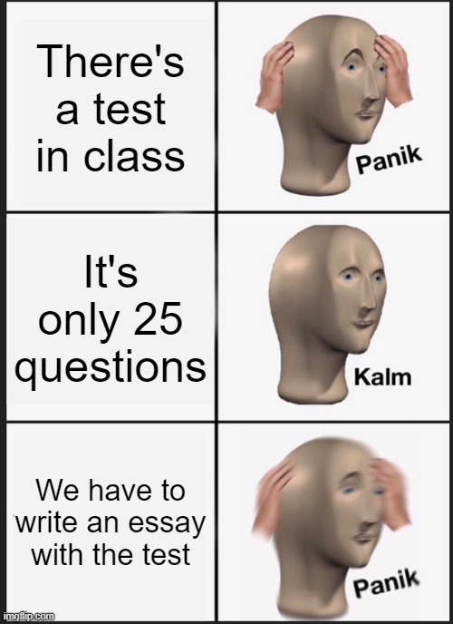 Panik Kalm Panik Meme | There's a test in class; It's only 25 questions; We have to write an essay with the test | image tagged in memes,panik kalm panik | made w/ Imgflip meme maker