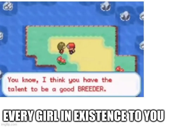 EVERY GIRL IN EXISTENCE TO YOU | made w/ Imgflip meme maker