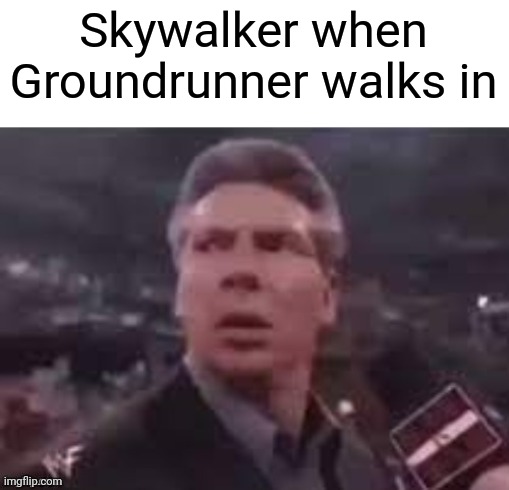 x when x walks in |  Skywalker when Groundrunner walks in | image tagged in x when x walks in,skywalker | made w/ Imgflip meme maker