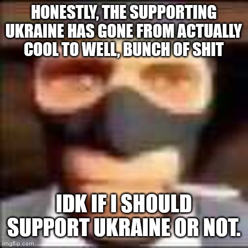 like, look at the internet. | HONESTLY, THE SUPPORTING UKRAINE HAS GONE FROM ACTUALLY COOL TO WELL, BUNCH OF SHIT; IDK IF I SHOULD SUPPORT UKRAINE OR NOT. | image tagged in spi | made w/ Imgflip meme maker