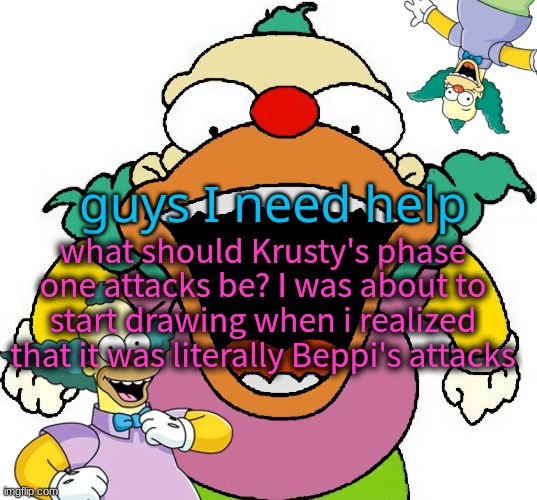 krusty announcement temp | guys I need help; what should Krusty's phase one attacks be? I was about to start drawing when i realized that it was literally Beppi's attacks | image tagged in krusty announcement temp | made w/ Imgflip meme maker