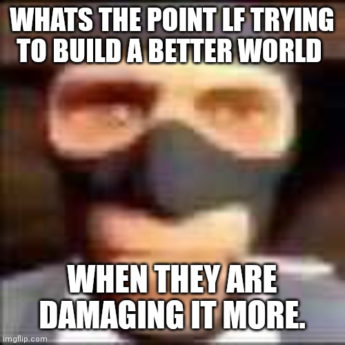 humanity is just not as good as before. | WHATS THE POINT LF TRYING TO BUILD A BETTER WORLD; WHEN THEY ARE DAMAGING IT MORE. | image tagged in spi | made w/ Imgflip meme maker