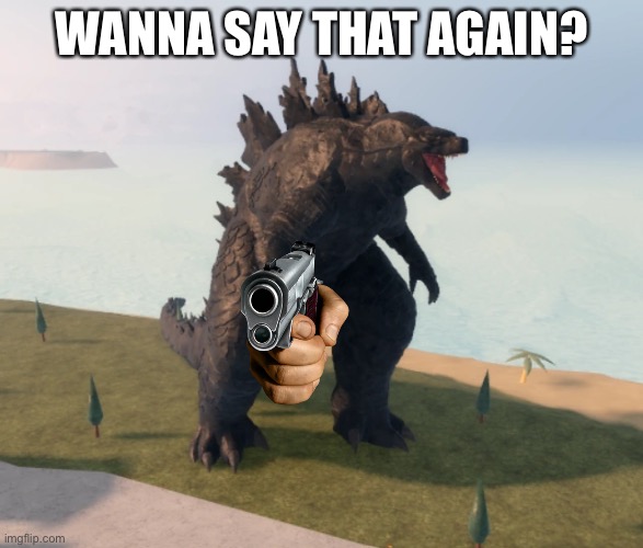 Godzilla Kaiju Universe | WANNA SAY THAT AGAIN? | image tagged in godzilla kaiju universe | made w/ Imgflip meme maker