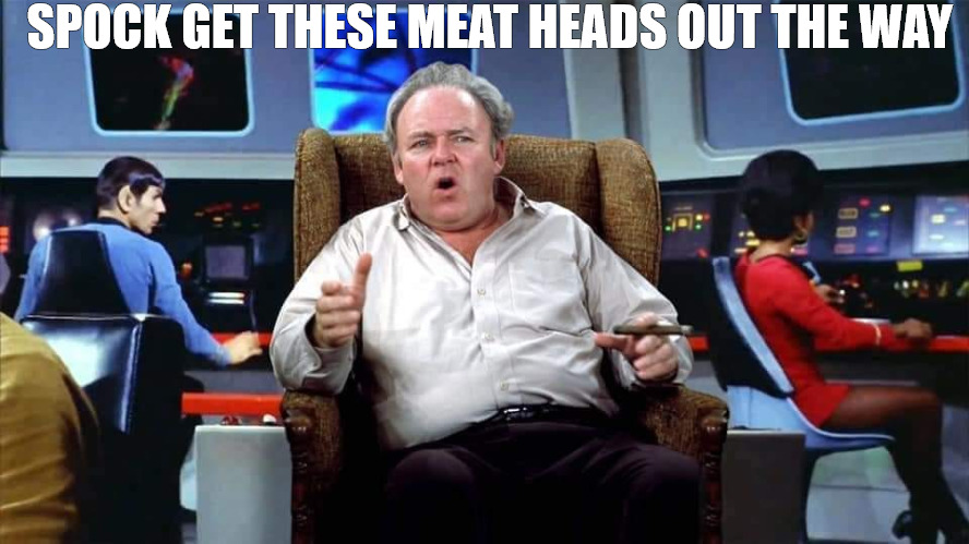 BIG HEAD MFS | SPOCK GET THESE MEAT HEADS OUT THE WAY | image tagged in archie bunker star trek | made w/ Imgflip meme maker