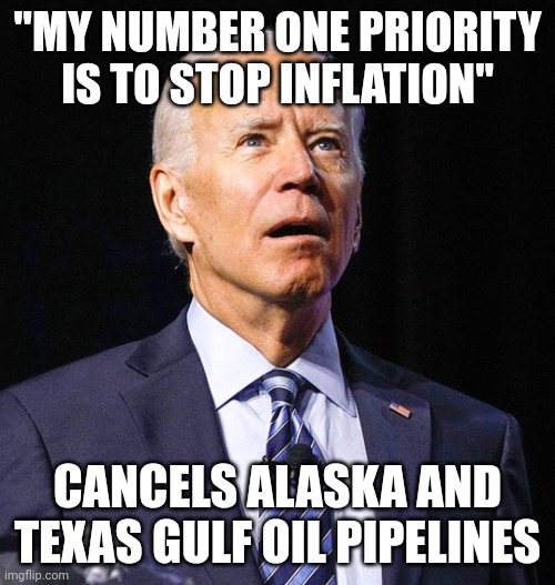 This is all part of their plan. Destroy the country and get everyone to fight each other. They want this. They aren't stupid. | "MY NUMBER ONE PRIORITY IS TO STOP INFLATION"; CANCELS ALASKA AND TEXAS GULF OIL PIPELINES | image tagged in joe biden | made w/ Imgflip meme maker
