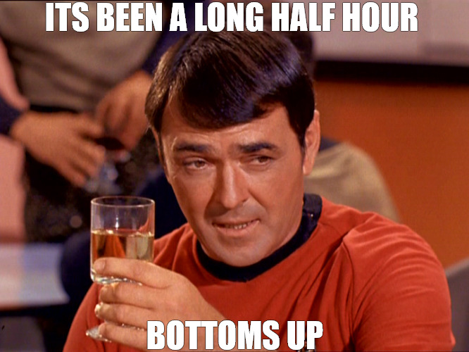 start the day off | ITS BEEN A LONG HALF HOUR; BOTTOMS UP | image tagged in scotty star trek | made w/ Imgflip meme maker