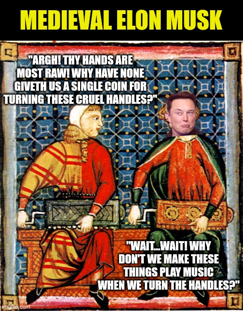 Is the next Elon Musk already born? Could it be you? | MEDIEVAL ELON MUSK; "ARGH! THY HANDS ARE MOST RAW! WHY HAVE NONE GIVETH US A SINGLE COIN FOR TURNING THESE CRUEL HANDLES?"; "WAIT...WAIT! WHY DON'T WE MAKE THESE THINGS PLAY MUSIC WHEN WE TURN THE HANDLES?" | image tagged in inventions,elon musk,ideas,rich,the future,think about it | made w/ Imgflip meme maker