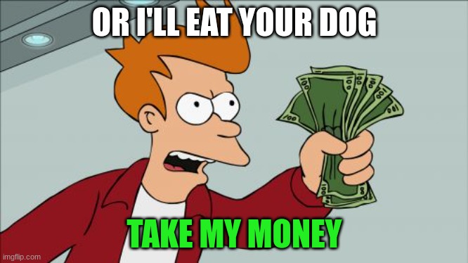 when someone tells you to take their money | OR I'LL EAT YOUR DOG; TAKE MY MONEY | image tagged in memes,shut up and take my money fry | made w/ Imgflip meme maker