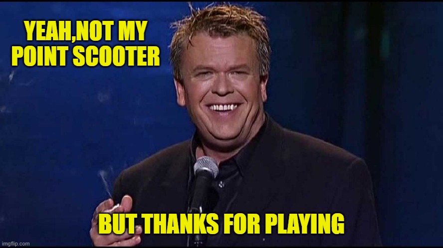 Ron White | YEAH,NOT MY POINT SCOOTER BUT THANKS FOR PLAYING | image tagged in ron white | made w/ Imgflip meme maker