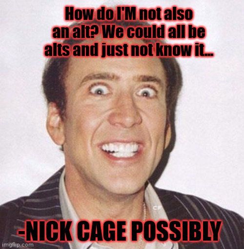 Crazy nick cage | How do I'M not also an alt? We could all be alts and just not know it... -NICK CAGE POSSIBLY | image tagged in crazy nick cage | made w/ Imgflip meme maker
