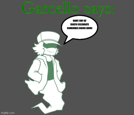 Garcello says: | DONT CRY AT DEATH CELEBRATE SOMEONES GOING HOME | image tagged in garcello says | made w/ Imgflip meme maker