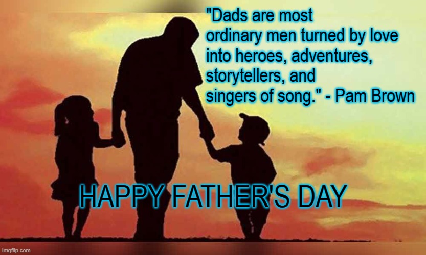 Happy Father's Day |  "Dads are most ordinary men turned by love into heroes, adventures, storytellers, and singers of song." - Pam Brown; HAPPY FATHER'S DAY | image tagged in fathers day,father,dad | made w/ Imgflip meme maker