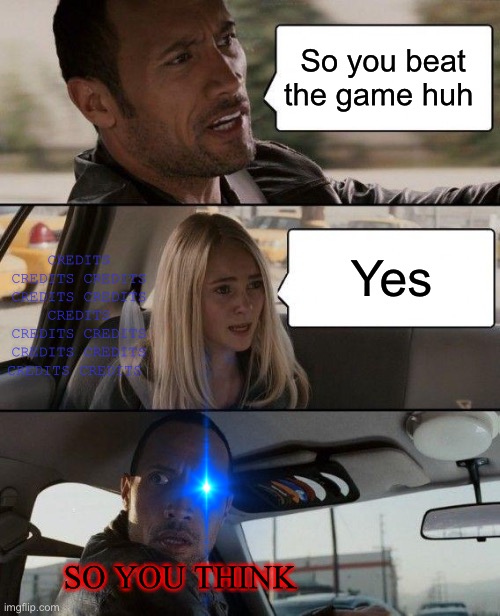 So … you think it’s over … | So you beat the game huh; CREDITS CREDITS CREDITS CREDITS CREDITS CREDITS CREDITS CREDITS CREDITS CREDITS CREDITS CREDITS; Yes; SO YOU THINK | image tagged in memes,the rock driving | made w/ Imgflip meme maker