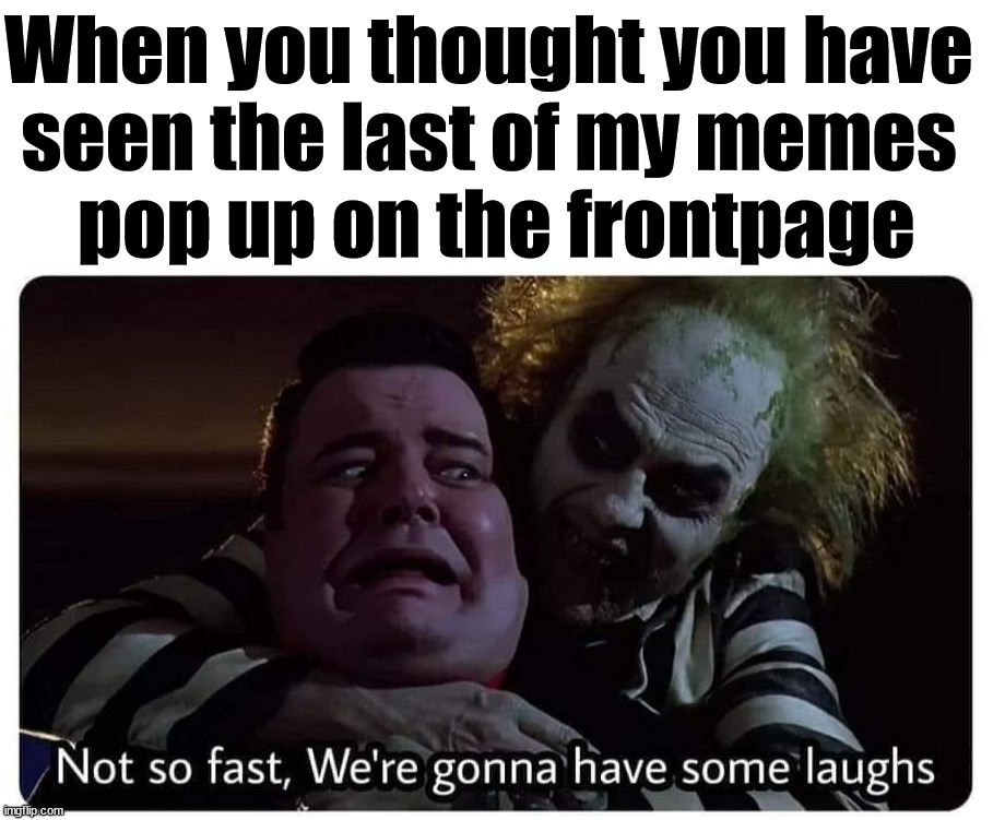When you thought you have 
seen the last of my memes 
pop up on the frontpage | image tagged in blank white template,who_am_i | made w/ Imgflip meme maker