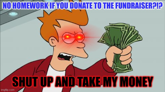 School Fundraisers be like... | NO HOMEWORK IF YOU DONATE TO THE FUNDRAISER?!? SHUT UP AND TAKE MY MONEY | image tagged in memes,shut up and take my money fry | made w/ Imgflip meme maker