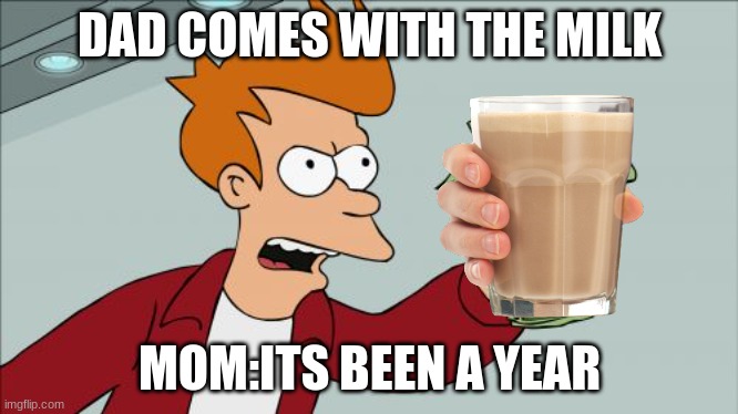 Shut Up And Take My Money Fry Meme | DAD COMES WITH THE MILK; MOM:ITS BEEN A YEAR | image tagged in memes,shut up and take my money fry | made w/ Imgflip meme maker