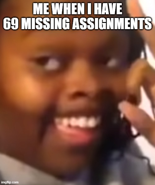 Nice |  ME WHEN I HAVE 69 MISSING ASSIGNMENTS | image tagged in 69 | made w/ Imgflip meme maker