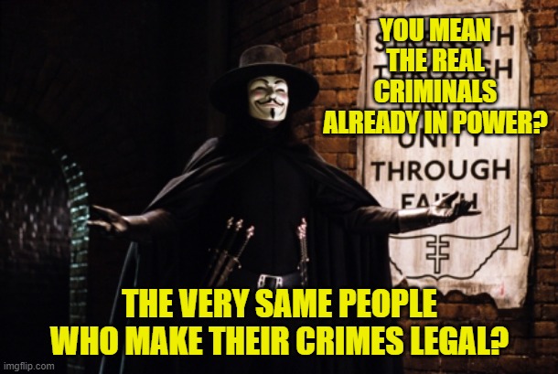 V for Vendetta | YOU MEAN THE REAL CRIMINALS ALREADY IN POWER? THE VERY SAME PEOPLE WHO MAKE THEIR CRIMES LEGAL? | image tagged in v for vendetta | made w/ Imgflip meme maker