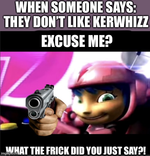 RUN | WHEN SOMEONE SAYS: THEY DON’T LIKE KERWHIZZ; EXCUSE ME? WHAT THE FRICK DID YOU JUST SAY?! | image tagged in kit does not approve,run,excuse me,what did you say | made w/ Imgflip meme maker