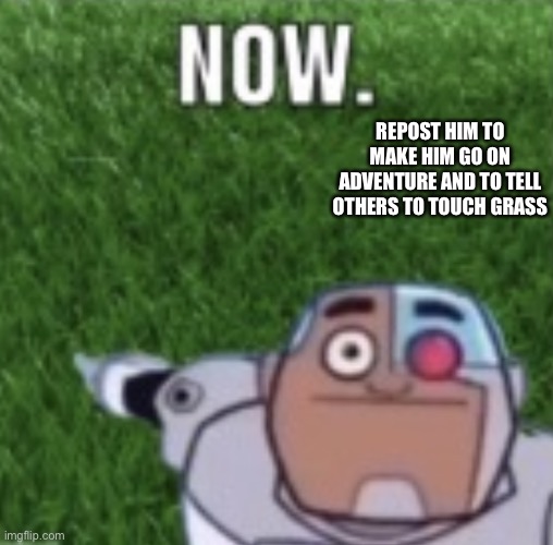 Repost | REPOST HIM TO MAKE HIM GO ON ADVENTURE AND TO TELL OTHERS TO TOUCH GRASS | image tagged in now | made w/ Imgflip meme maker