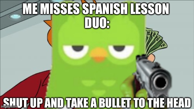 duolingo be like | ME MISSES SPANISH LESSON 
DUO:; SHUT UP AND TAKE A BULLET TO THE HEAD | image tagged in memes | made w/ Imgflip meme maker