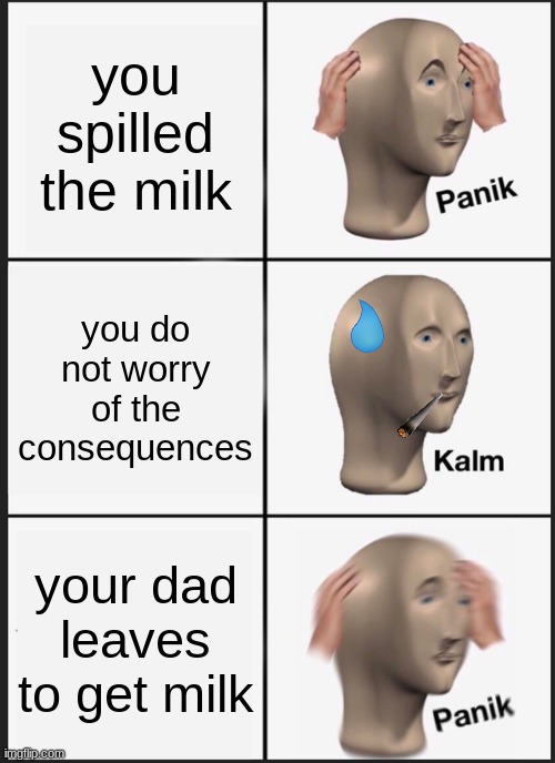 never spill the milk | you spilled the milk; you do not worry of the consequences; your dad leaves to get milk | image tagged in memes,panik kalm panik,milk,bye dad | made w/ Imgflip meme maker