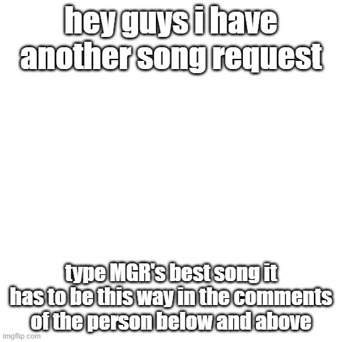 pretty sure it will make them happ :D | hey guys i have another song request; type MGR's best song it has to be this way in the comments of the person below and above | image tagged in memes,blank transparent square | made w/ Imgflip meme maker