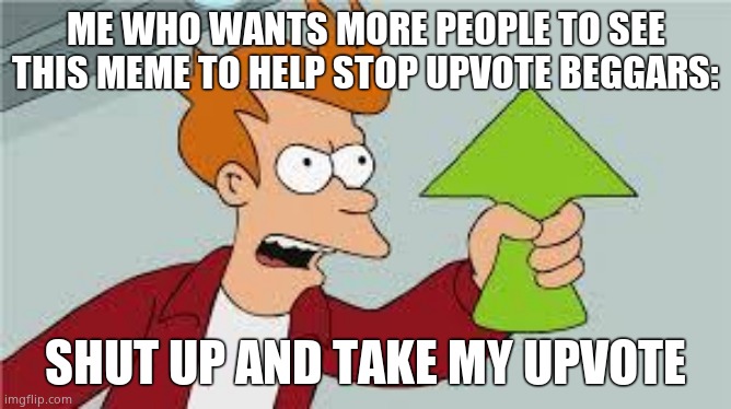 shut up and take my upvote | ME WHO WANTS MORE PEOPLE TO SEE THIS MEME TO HELP STOP UPVOTE BEGGARS: SHUT UP AND TAKE MY UPVOTE | image tagged in shut up and take my upvote | made w/ Imgflip meme maker